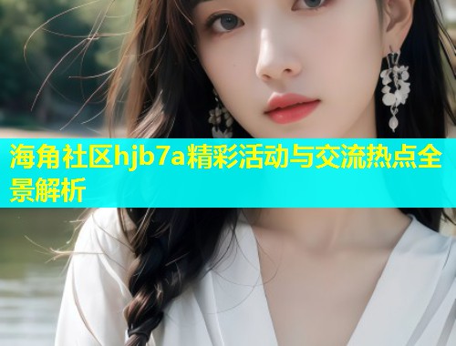海角社区hjb7a精彩活动与交流热点全景解析  第2张