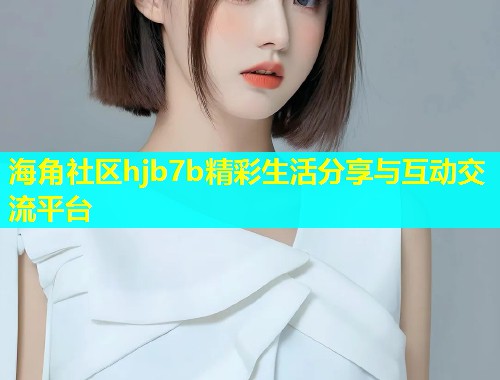 海角社区hjb7b精彩生活分享与互动交流平台  第2张