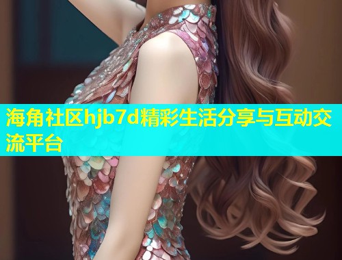 海角社区hjb7d精彩生活分享与互动交流平台
