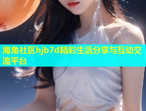 海角社区hjb7d精彩生活分享与互动交流平台  第2张