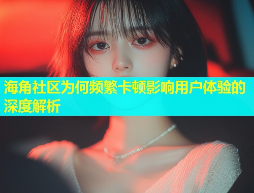 海角社区为何频繁卡顿影响用户体验的深度解析