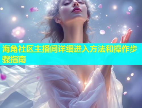 海角社区主播间详细进入方法和操作步骤指南