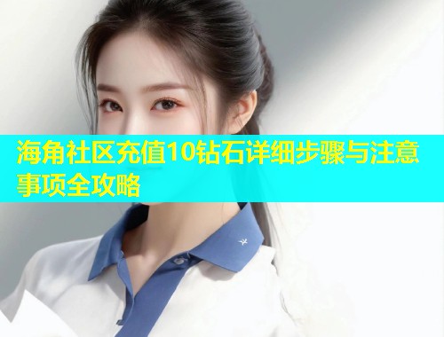 海角社区充值10钻石详细步骤与注意事项全攻略