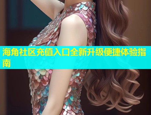 海角社区充值入口全新升级便捷体验指南