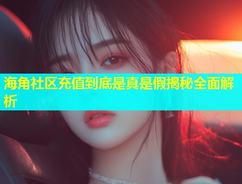 海角社区充值到底是真是假揭秘全面解析