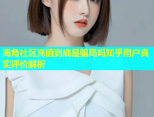 海角社区充值到底是骗局吗知乎用户真实评价解析