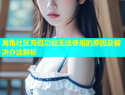 海角社区充值功能无法使用的原因及解决办法解析