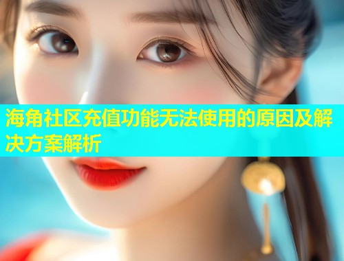 海角社区充值功能无法使用的原因及解决方案解析