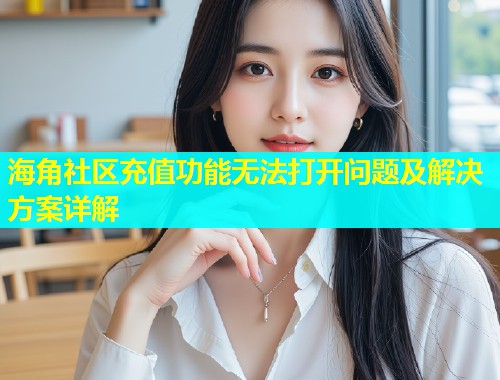 海角社区充值功能无法打开问题及解决方案详解