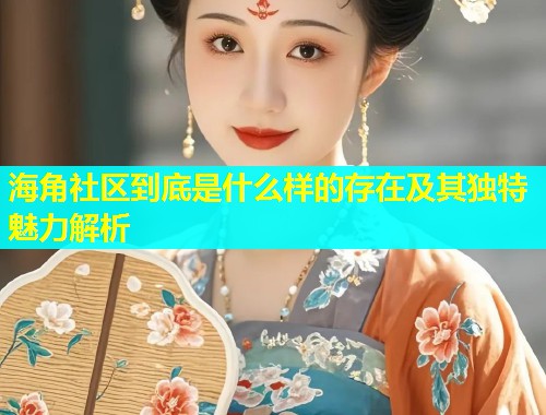海角社区到底是什么样的存在及其独特魅力解析