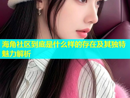 海角社区到底是什么样的存在及其独特魅力解析  第2张