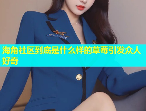 海角社区到底是什么样的草莓引发众人好奇