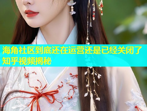 海角社区到底还在运营还是已经关闭了知乎视频揭秘
