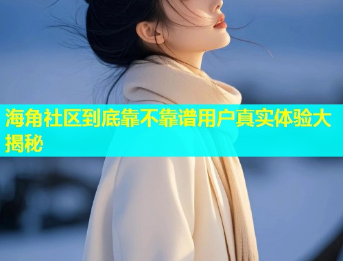 海角社区到底靠不靠谱用户真实体验大揭秘
