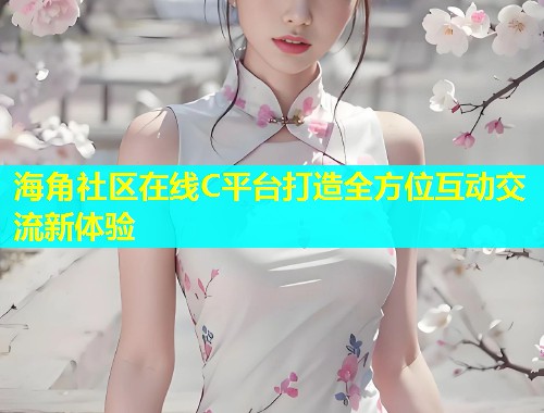 海角社区在线C平台打造全方位互动交流新体验