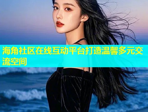 海角社区在线互动平台打造温馨多元交流空间  第2张