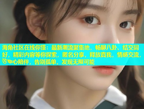 海角社区在线你懂：最新潮流聚集地，畅聊八卦、结交同好，精彩内容等你探索，匿名分享，释放真我，情感交流， উষ্ণ心陪伴，告别孤单，发现无限可能