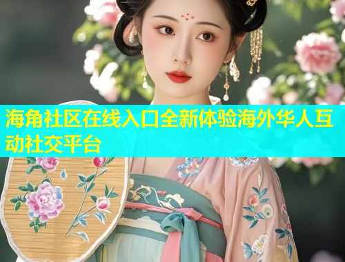 海角社区在线入口全新体验海外华人互动社交平台