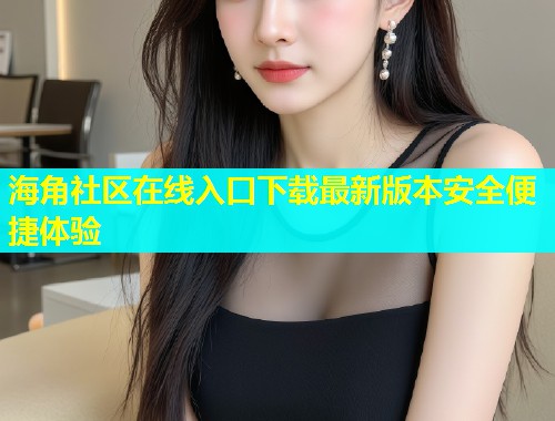 海角社区在线入口下载最新版本安全便捷体验
