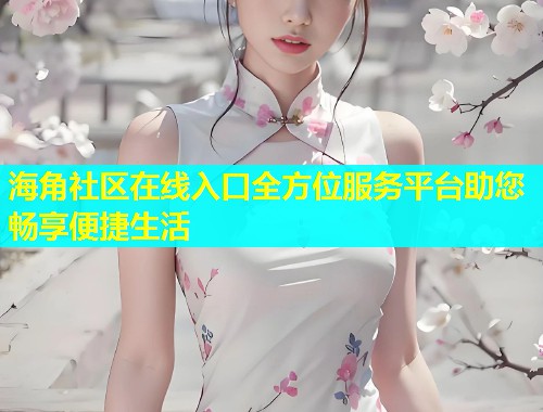 海角社区在线入口全方位服务平台助您畅享便捷生活