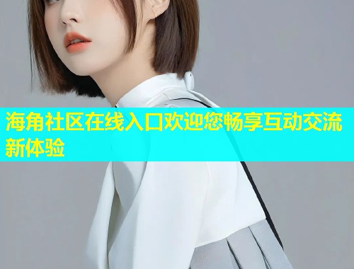 海角社区在线入口欢迎您畅享互动交流新体验