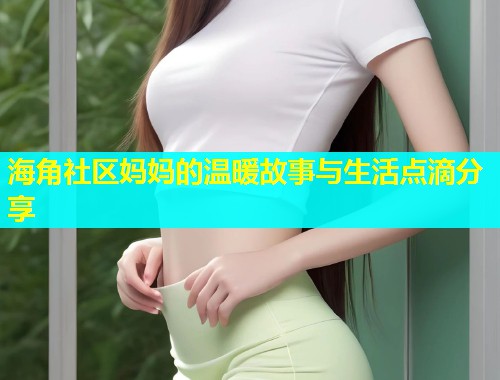 海角社区妈妈的温暖故事与生活点滴分享