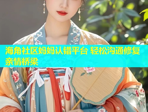 海角社区妈妈认错平台 轻松沟通修复亲情桥梁