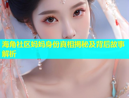 海角社区妈妈身份真相揭秘及背后故事解析