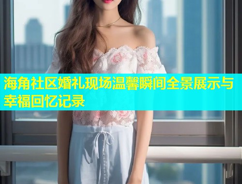 海角社区婚礼现场温馨瞬间全景展示与幸福回忆记录