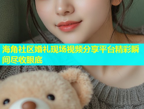 海角社区婚礼现场视频分享平台精彩瞬间尽收眼底