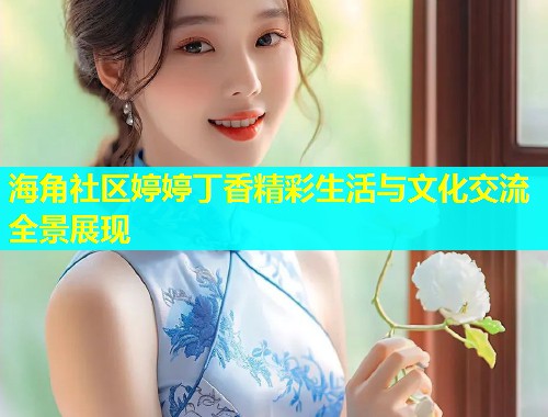 海角社区婷婷丁香精彩生活与文化交流全景展现