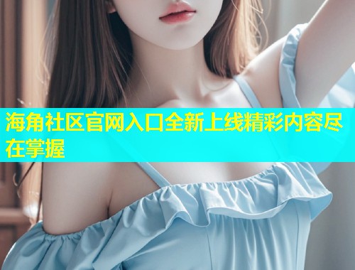 海角社区官网入口全新上线精彩内容尽在掌握