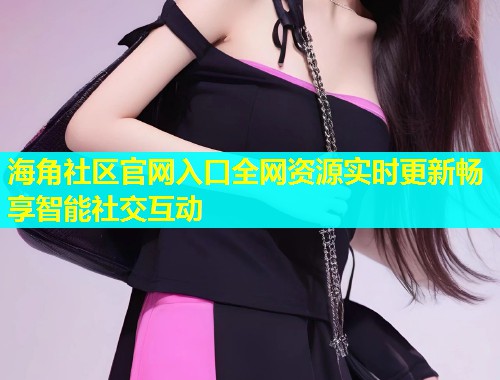 海角社区官网入口全网资源实时更新畅享智能社交互动