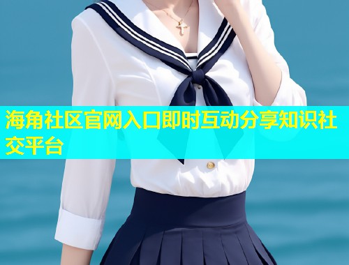 海角社区官网入口即时互动分享知识社交平台  第2张