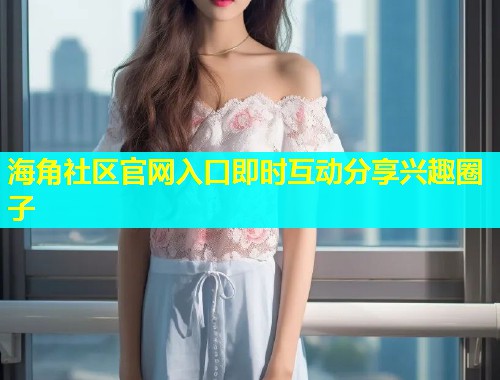 海角社区官网入口即时互动分享兴趣圈子