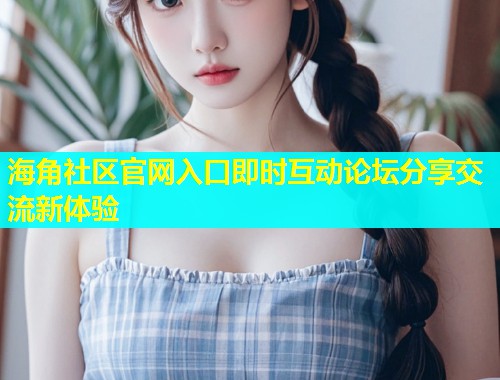 海角社区官网入口即时互动论坛分享交流新体验