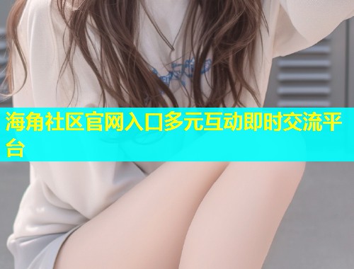 海角社区官网入口多元互动即时交流平台