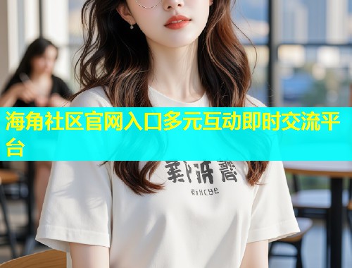 海角社区官网入口多元互动即时交流平台  第2张