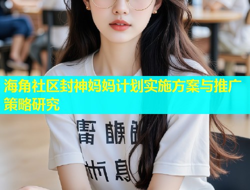 海角社区封神妈妈计划实施方案与推广策略研究