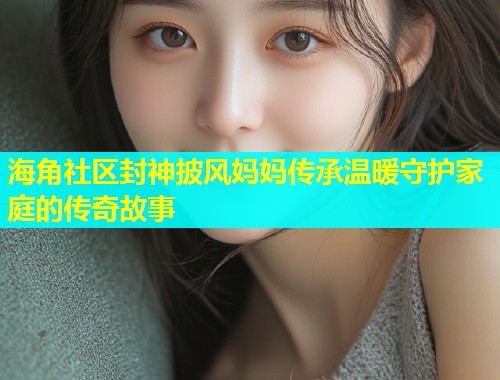 海角社区封神披风妈妈传承温暖守护家庭的传奇故事