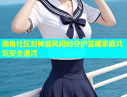 海角社区封神披风妈妈守护温暖家庭共筑安全港湾