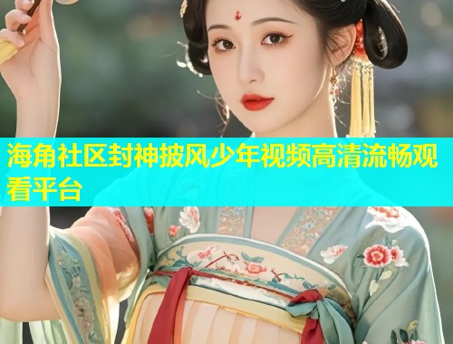 海角社区封神披风少年视频高清流畅观看平台  第2张