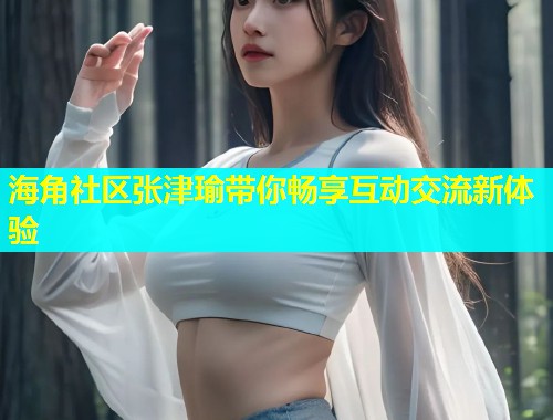 海角社区张津瑜带你畅享互动交流新体验