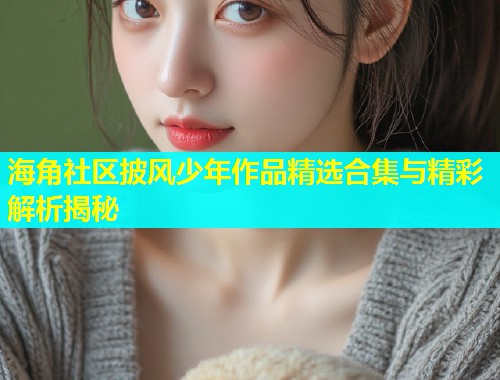 海角社区披风少年作品精选合集与精彩解析揭秘