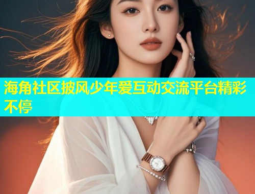 海角社区披风少年爱互动交流平台精彩不停