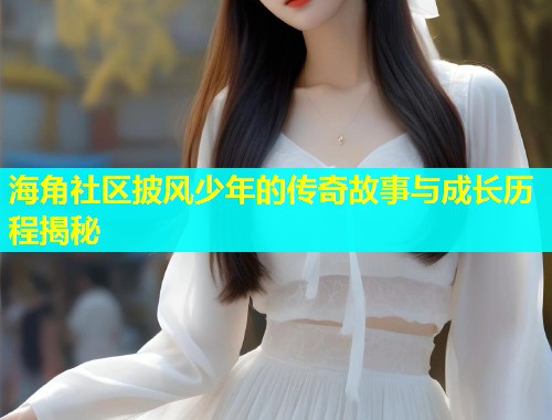 海角社区披风少年的传奇故事与成长历程揭秘