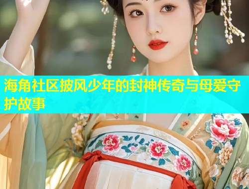 海角社区披风少年的封神传奇与母爱守护故事