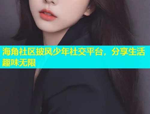 海角社区披风少年社交平台，分享生活趣味无限