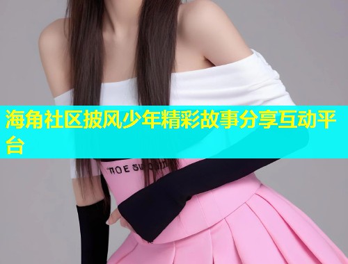 海角社区披风少年精彩故事分享互动平台