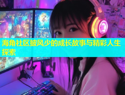 海角社区披风少的成长故事与精彩人生探索